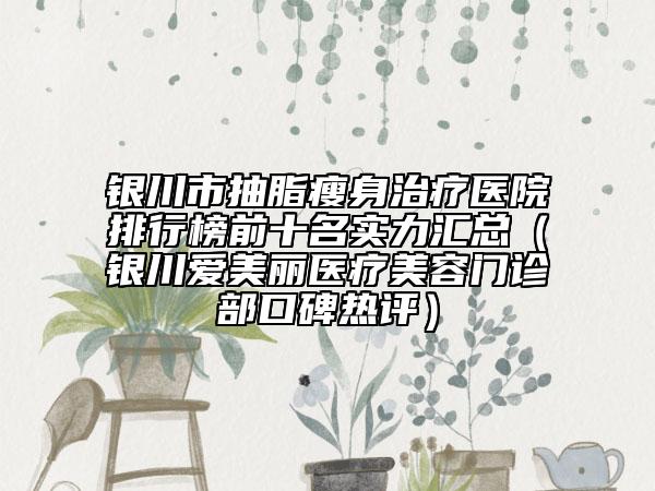 銀川市抽脂瘦身治療醫(yī)院排行榜前十名實力匯總（銀川愛美麗醫(yī)療美容門診部口碑熱評）