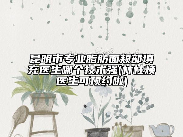昆明市專業(yè)脂肪面頰部填充醫(yī)生哪個(gè)技術(shù)強(qiáng)(林柱煥醫(yī)生可預(yù)約啦)