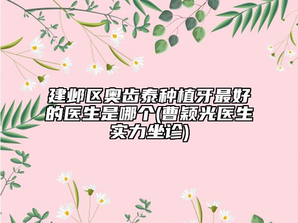 建鄴區(qū)奧齒泰種植牙最好的醫(yī)生是哪個(gè)(曹穎光醫(yī)生實(shí)力坐診)