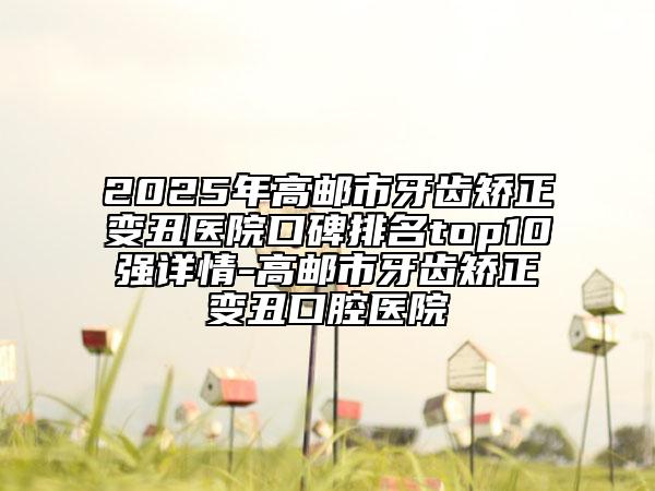2025年高郵市牙齒矯正變丑醫(yī)院口碑排名top10強詳情-高郵市牙齒矯正變丑口腔醫(yī)院