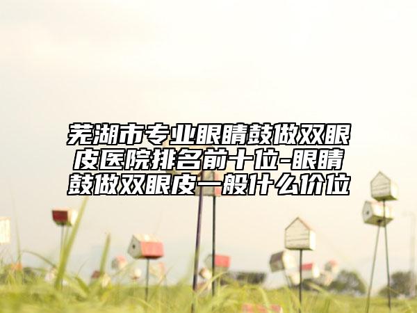 蕪湖市專業(yè)眼睛鼓做雙眼皮醫(yī)院排名前十位-眼睛鼓做雙眼皮一般什么價(jià)位