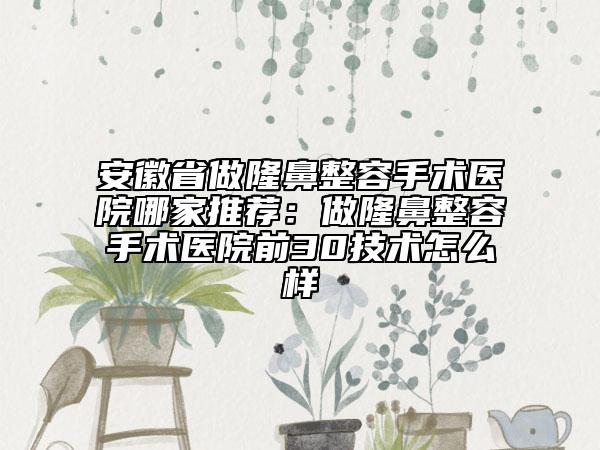 安徽省做隆鼻整容手術(shù)醫(yī)院哪家推薦：做隆鼻整容手術(shù)醫(yī)院前30技術(shù)怎么樣