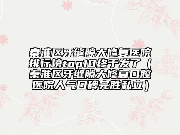 秦淮區(qū)牙縫隙大修復(fù)醫(yī)院排行榜top10終于發(fā)了（秦淮區(qū)牙縫隙大修復(fù)口腔醫(yī)院人氣口碑完勝私立）