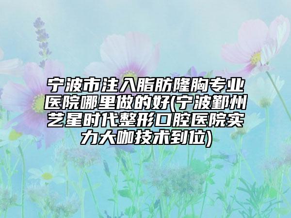 寧波市注入脂肪隆胸專業(yè)醫(yī)院哪里做的好(寧波鄞州藝星時代整形口腔醫(yī)院實力大咖技術(shù)到位)