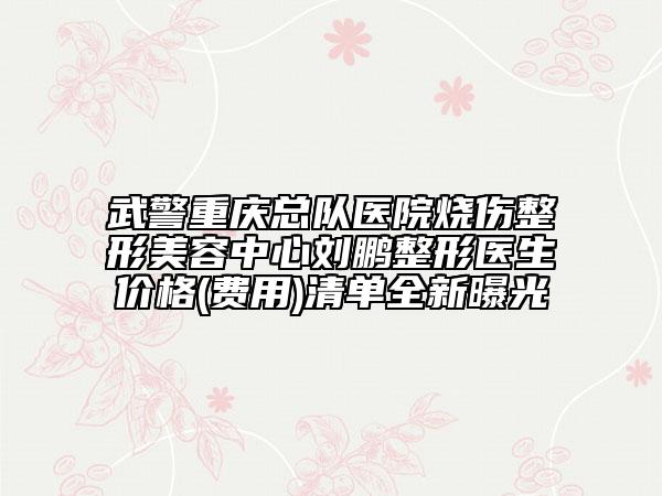 武警重慶總隊(duì)醫(yī)院燒傷整形美容中心劉鵬整形醫(yī)生價(jià)格(費(fèi)用)清單全新曝光