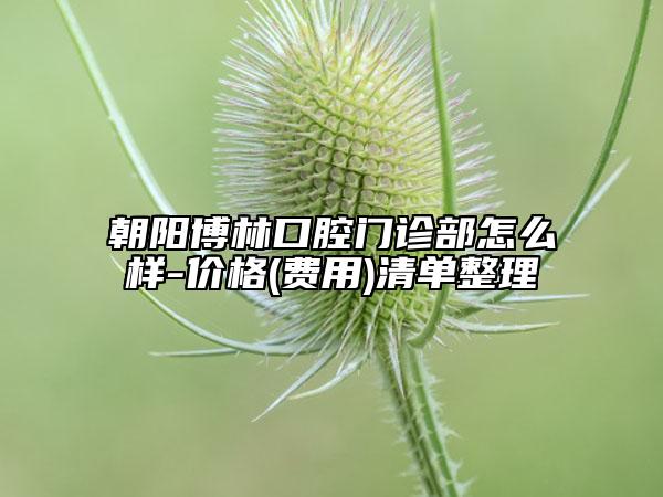 朝陽博林口腔門診部怎么樣-價格(費(fèi)用)清單整理