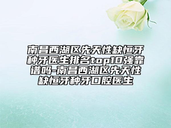 南昌西湖區(qū)先天性缺恒牙種牙醫(yī)生排名top10強(qiáng)靠譜嗎-南昌西湖區(qū)先天性缺恒牙種牙口腔醫(yī)生