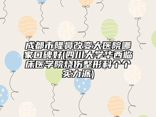 成都市隆鼻改變大醫(yī)院哪家口碑好(四川大學(xué)華西臨床醫(yī)學(xué)院燒傷整形科個(gè)個(gè)實(shí)力派)