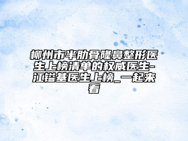 柳州市半肋骨隆鼻整形醫(yī)生上榜清單的權(quán)威醫(yī)生-江鎰基醫(yī)生上榜_一起來(lái)看