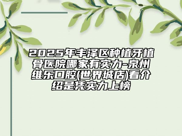 2025年豐澤區(qū)種植牙植骨醫(yī)院哪家有實(shí)力-泉州維樂口腔(世界城店)看介紹是憑實(shí)力上榜