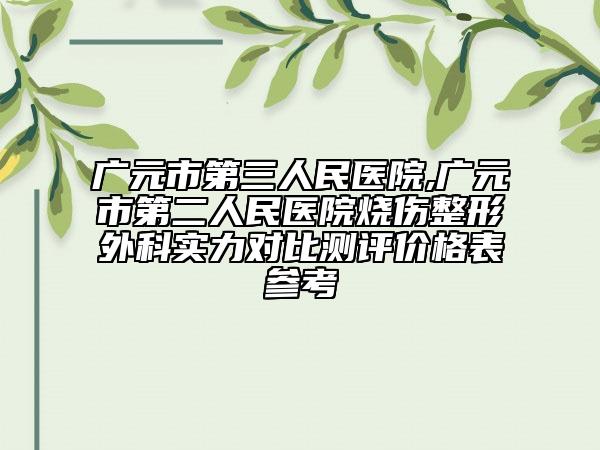 廣元市第三人民醫(yī)院,廣元市第二人民醫(yī)院燒傷整形外科實力對比測評價格表參考