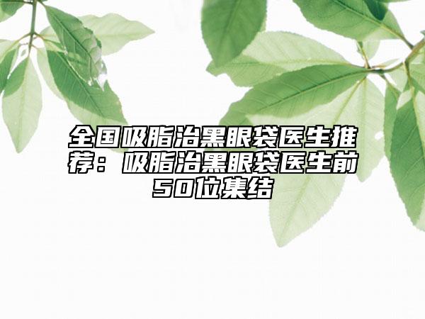 全國(guó)吸脂治黑眼袋醫(yī)生推薦:吸脂治黑眼袋醫(yī)生前50位集結(jié)