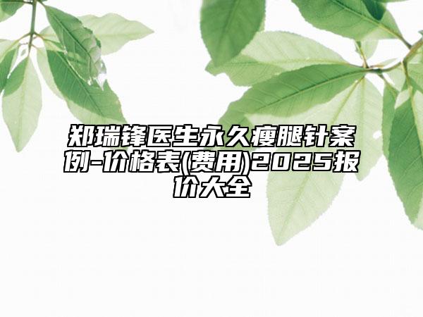 鄭瑞鋒醫(yī)生永久瘦腿針案例-價(jià)格表(費(fèi)用)2025報(bào)價(jià)大全