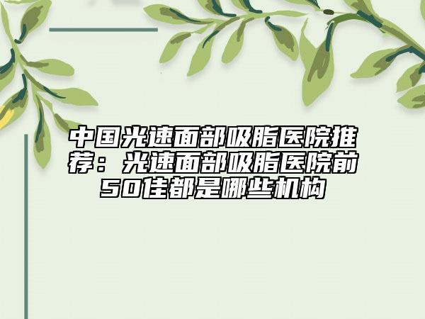 中國(guó)光速面部吸脂醫(yī)院推薦:光速面部吸脂醫(yī)院前50佳都是哪些機(jī)構(gòu)