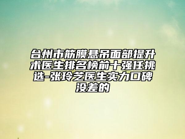 臺(tái)州市筋膜懸吊面部提升術(shù)醫(yī)生排名榜前十強(qiáng)任挑選-張玲芝醫(yī)生實(shí)力口碑沒差的