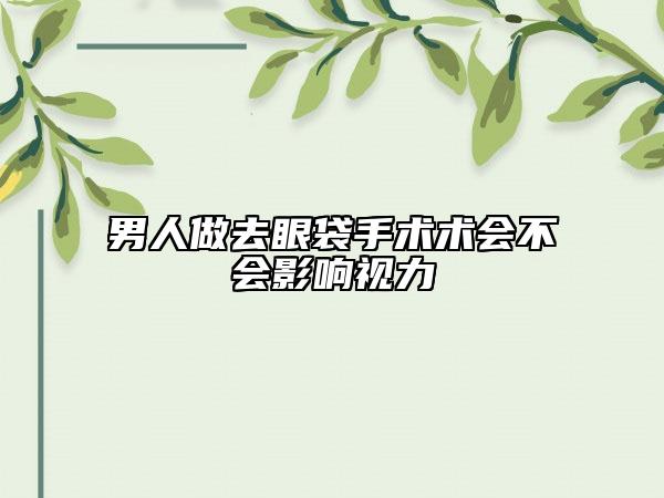男人做去眼袋手術(shù)術(shù)會(huì)不會(huì)影響視力