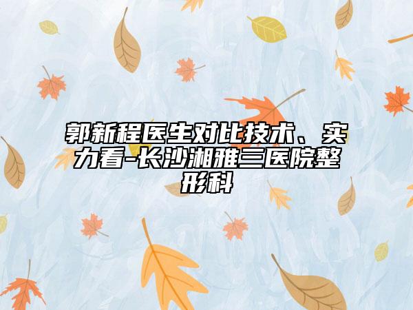 郭新程醫(yī)生對(duì)比技術(shù)、實(shí)力看-長(zhǎng)沙湘雅三醫(yī)院整形科