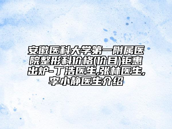 安徽醫(yī)科大學(xué)第一附屬醫(yī)院整形科價(jià)格(價(jià)目)鉅惠出爐-丁浩醫(yī)生,張林醫(yī)生,李小靜醫(yī)生介紹