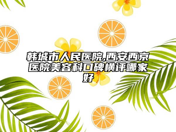 韓城市人民醫(yī)院,西安西京醫(yī)院美容科口碑橫評哪家好