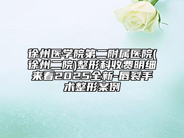 徐州醫(yī)學(xué)院第二附屬醫(yī)院(徐州二院)整形科收費(fèi)明細(xì)來(lái)看2025全新-唇裂手術(shù)整形案例