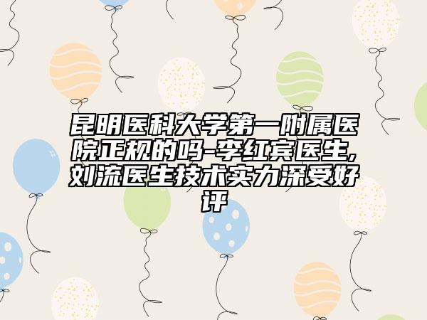 昆明醫(yī)科大學(xué)第一附屬醫(yī)院正規(guī)的嗎-李紅賓醫(yī)生,劉流醫(yī)生技術(shù)實(shí)力深受好評(píng)