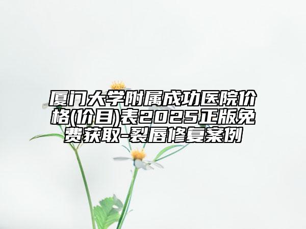 廈門大學(xué)附屬成功醫(yī)院價(jià)格(價(jià)目)表2025正版免費(fèi)獲取-裂唇修復(fù)案例