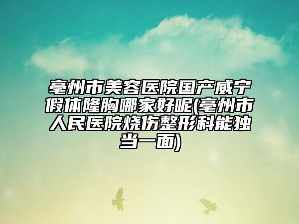 亳州市美容醫(yī)院國產威寧假體隆胸哪家好呢(亳州市人民醫(yī)院燒傷整形科能獨當一面)