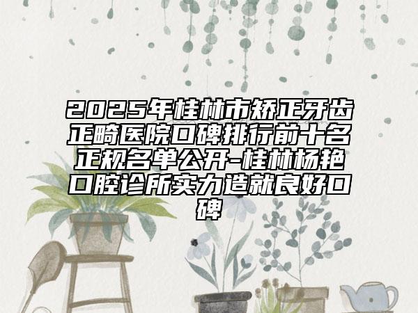 2025年桂林市矯正牙齒正畸醫(yī)院口碑排行前十名正規(guī)名單公開-桂林楊艷口腔診所實(shí)力造就良好口碑