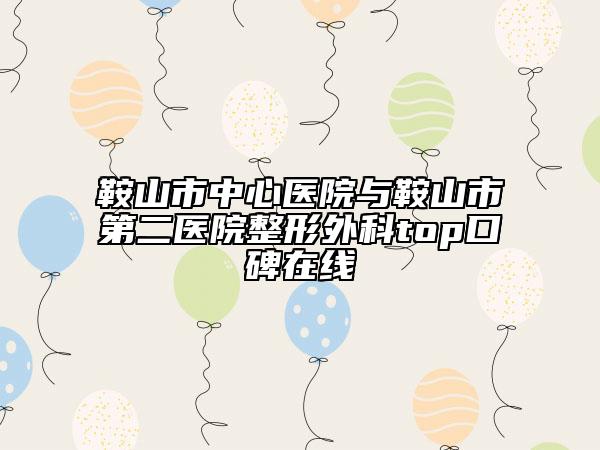 鞍山市中心醫(yī)院與鞍山市第二醫(yī)院整形外科top口碑在線