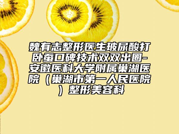 魏有志整形醫(yī)生玻尿酸打臥蠶口碑技術(shù)雙雙出圈-安徽醫(yī)科大學附屬巢湖醫(yī)院（巢湖市第一人民醫(yī)院）整形美容科