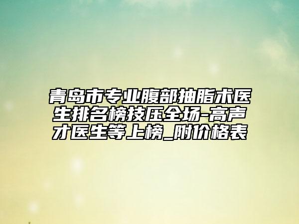 青島市專業(yè)腹部抽脂術(shù)醫(yī)生排名榜技?jí)喝珗?chǎng)-高聲才醫(yī)生等上榜_附價(jià)格表