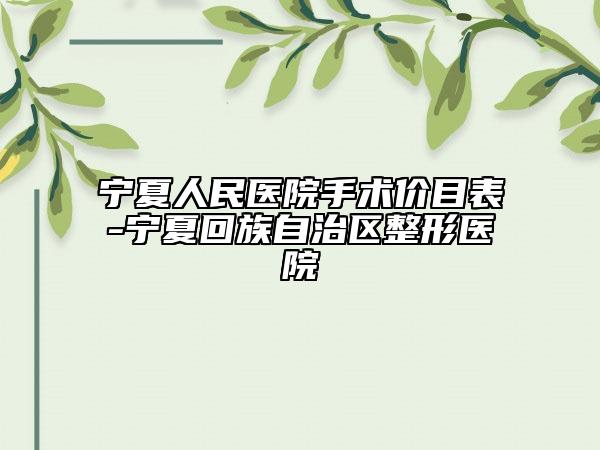 寧夏人民醫(yī)院手術(shù)價目表-寧夏回族自治區(qū)整形醫(yī)院