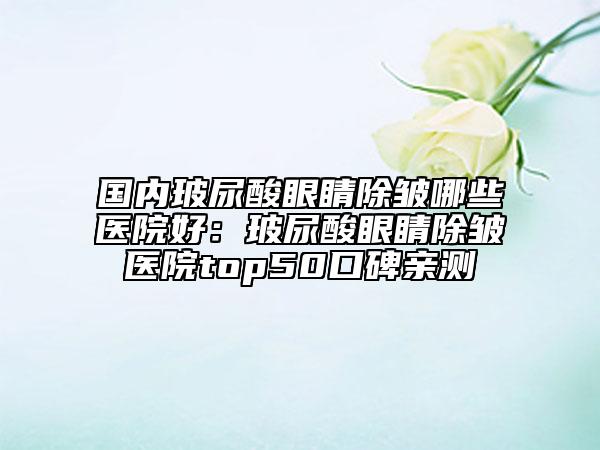 國內(nèi)玻尿酸眼睛除皺哪些醫(yī)院好:玻尿酸眼睛除皺醫(yī)院top50口碑親測