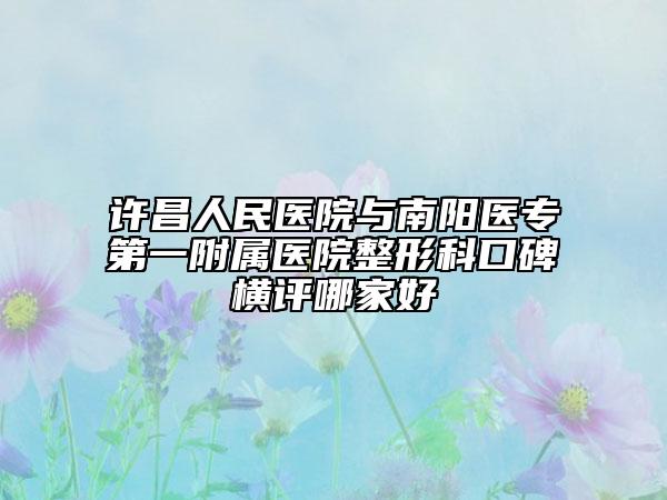 許昌人民醫(yī)院與南陽(yáng)醫(yī)專第一附屬醫(yī)院整形科口碑橫評(píng)哪家好