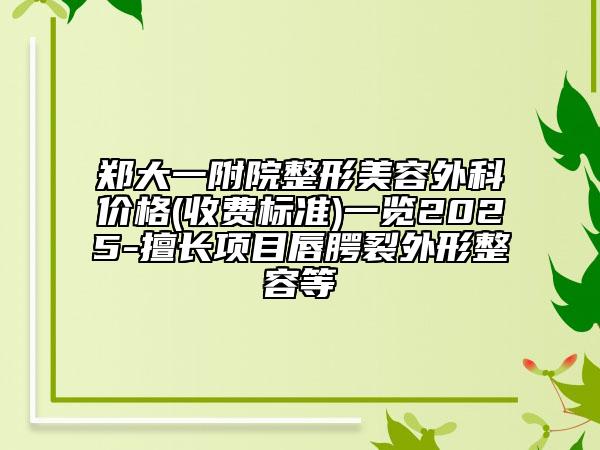 鄭大一附院整形美容外科價(jià)格(收費(fèi)標(biāo)準(zhǔn))一覽2025-擅長項(xiàng)目唇腭裂外形整容等