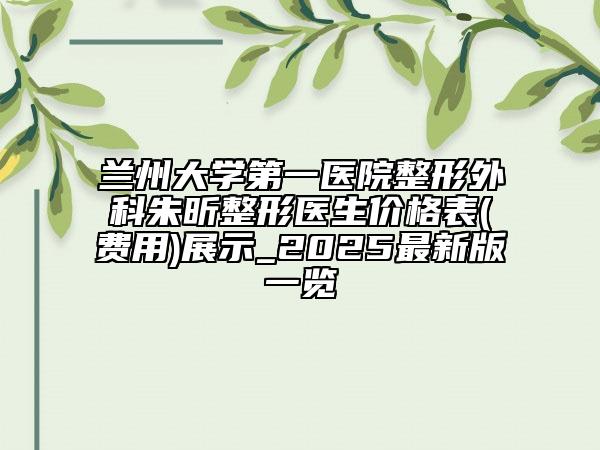 蘭州大學第一醫(yī)院整形外科朱昕整形醫(yī)生價格表(費用)展示_2025最新版一覽