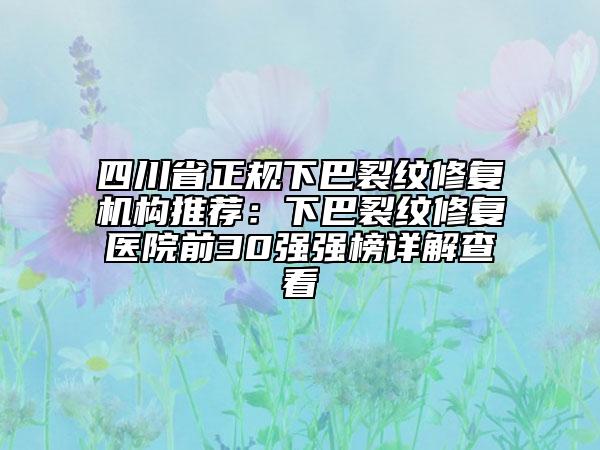 四川省正規(guī)下巴裂紋修復(fù)機(jī)構(gòu)推薦：下巴裂紋修復(fù)醫(yī)院前30強(qiáng)強(qiáng)榜詳解查看