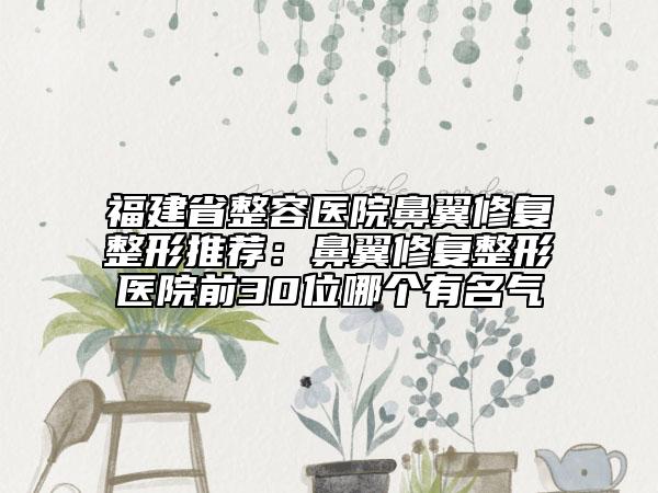 福建省整容醫(yī)院鼻翼修復(fù)整形推薦：鼻翼修復(fù)整形醫(yī)院前30位哪個有名氣