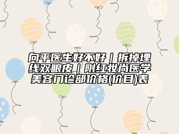 向平醫(yī)生好不好｜拆掉埋線雙眼皮｜附紅妝尚醫(yī)學(xué)美容門(mén)診部?jī)r(jià)格(價(jià)目)表
