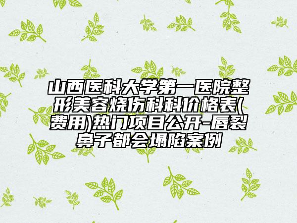 山西醫(yī)科大學(xué)第一醫(yī)院整形美容燒傷科科價(jià)格表(費(fèi)用)熱門項(xiàng)目公開-唇裂鼻子都會(huì)塌陷案例