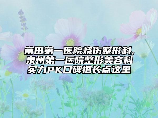 莆田第一醫(yī)院燒傷整形科,泉州第一醫(yī)院整形美容科實(shí)力PK口碑擅長(zhǎng)點(diǎn)這里