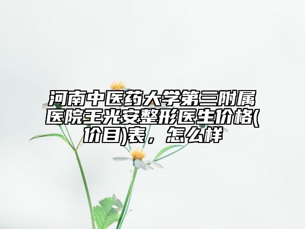 河南中醫(yī)藥大學(xué)第三附屬醫(yī)院王光安整形醫(yī)生價(jià)格(價(jià)目)表，怎么樣