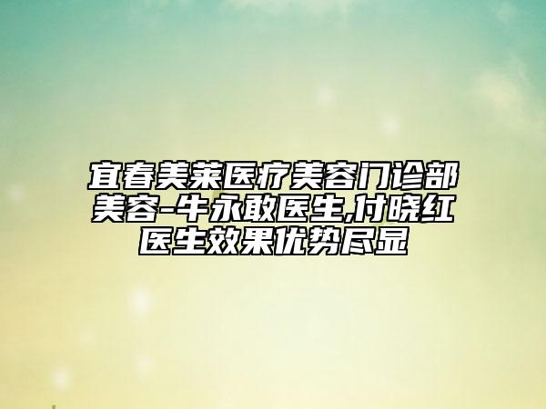 宜春美萊醫(yī)療美容門診部美容-牛永敢醫(yī)生,付曉紅醫(yī)生效果優(yōu)勢盡顯