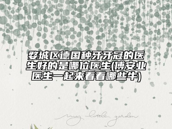 婺城區(qū)德國(guó)種牙牙冠的醫(yī)生好的是哪位醫(yī)生(傅安業(yè)醫(yī)生一起來(lái)看看哪些牛)