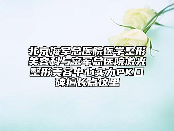 北京海軍總醫(yī)院醫(yī)學(xué)整形美容科與空軍總醫(yī)院激光整形美容中心實(shí)力PK口碑擅長點(diǎn)這里