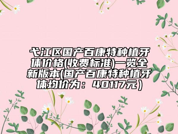 弋江區(qū)國產(chǎn)百康特種植牙體價格(收費標(biāo)準(zhǔn))一覽全新版本(國產(chǎn)百康特種植牙體均價為：40117元）