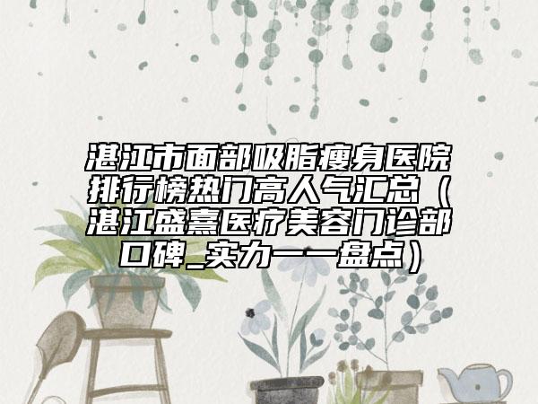 湛江市面部吸脂瘦身醫(yī)院排行榜熱門高人氣匯總（湛江盛熹醫(yī)療美容門診部口碑_實力一一盤點）