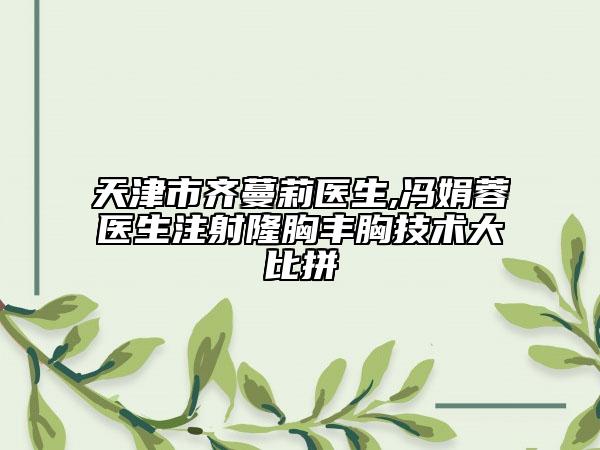 天津市齊蔓莉醫(yī)生,馮娟蓉醫(yī)生注射隆胸豐胸技術(shù)大比拼