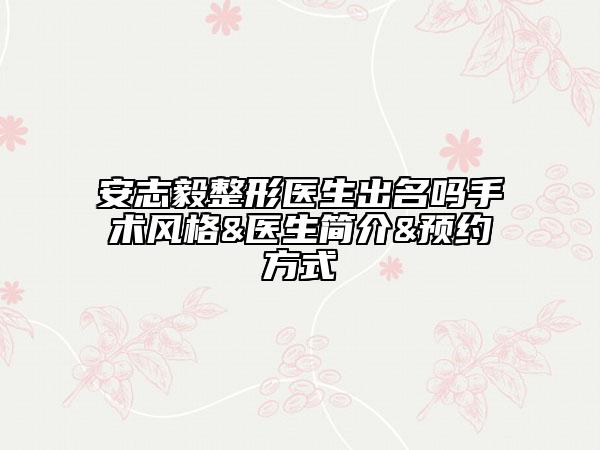 安志毅整形醫(yī)生出名嗎手術(shù)風(fēng)格&醫(yī)生簡(jiǎn)介&預(yù)約方式