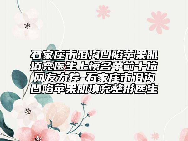 石家莊市淚溝凹陷蘋果肌填充醫(yī)生上榜名單前十位網(wǎng)友力薦-石家莊市淚溝凹陷蘋果肌填充整形醫(yī)生